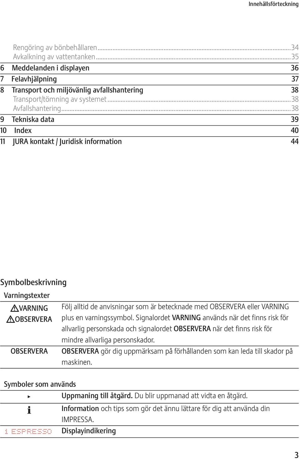 ..38 9 Tekniska data 39 10 Index 40 11 JURA kontakt / Juridisk information 44 Symbolbeskrivning Varningstexter JVARNING JOBSRVRA OBSRVRA Följ alltid de anvisningar som är betecknade med OBSRVRA eller