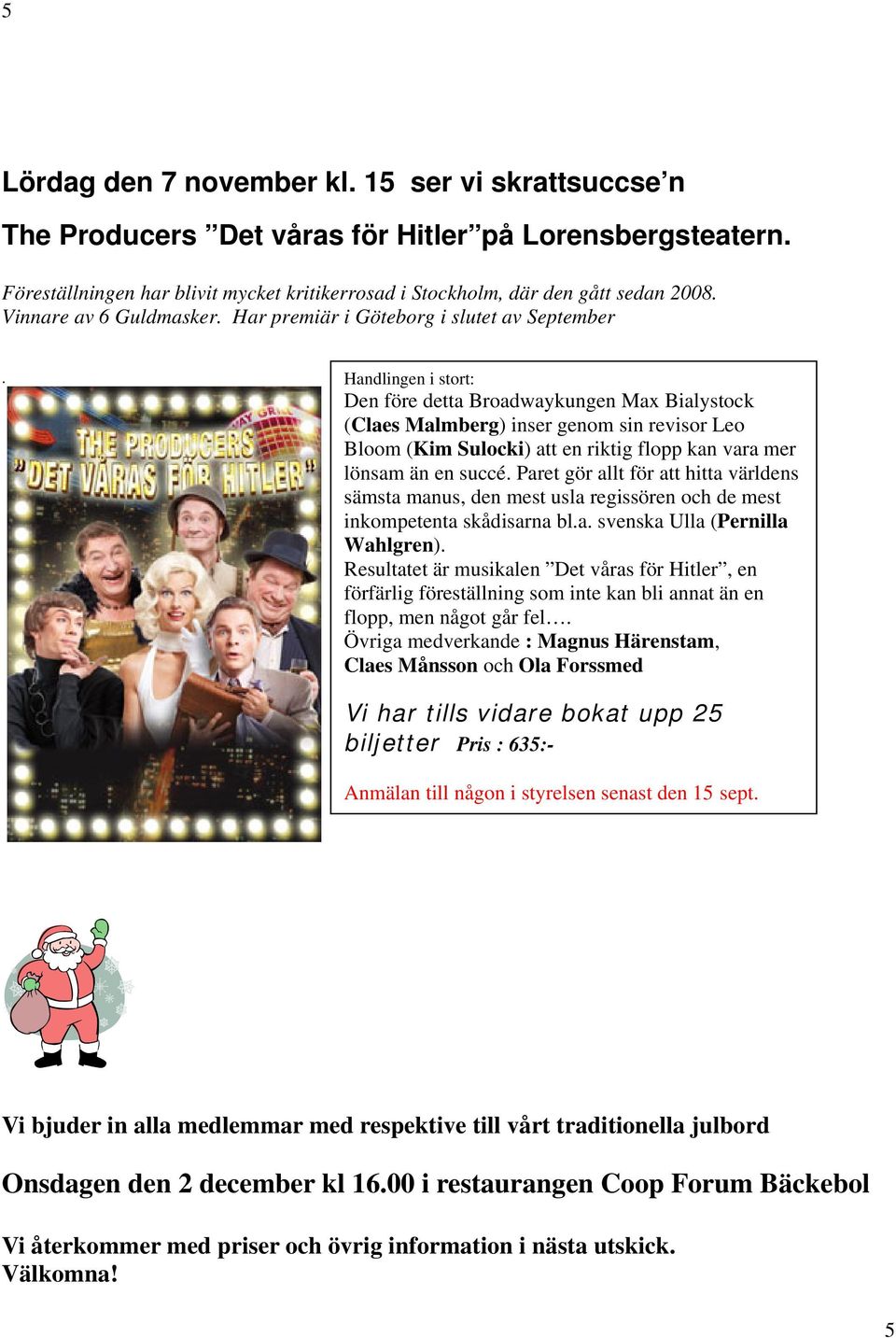 Handlingen i stort: Den före detta Broadwaykungen Max Bialystock (Claes Malmberg) inser genom sin revisor Leo Bloom (Kim Sulocki) att en riktig flopp kan vara mer lönsam än en succé.