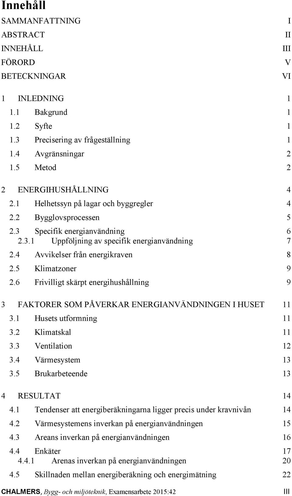 4 Avvikelser från energikraven 8 2.5 Klimatzoner 9 2.6 Frivilligt skärpt energihushållning 9 3 FAKTORER SOM PÅVERKAR ENERGIANVÄNDNINGEN I HUSET 11 3.1 Husets utformning 11 3.2 Klimatskal 11 3.