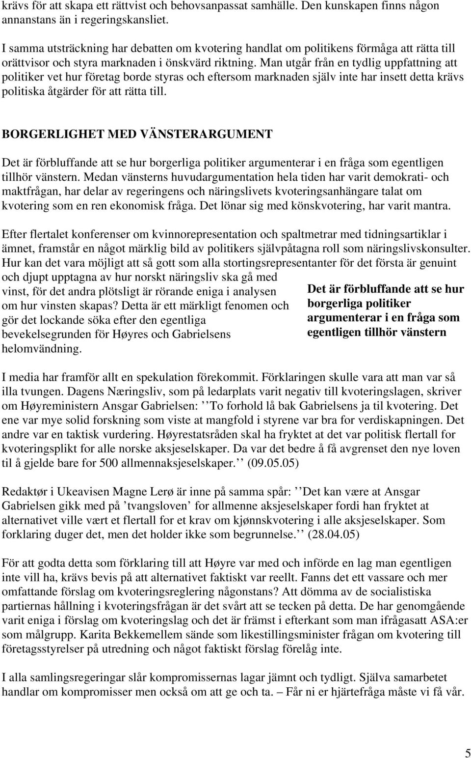 Man utgår från en tydlig uppfattning att politiker vet hur företag borde styras och eftersom marknaden själv inte har insett detta krävs politiska åtgärder för att rätta till.