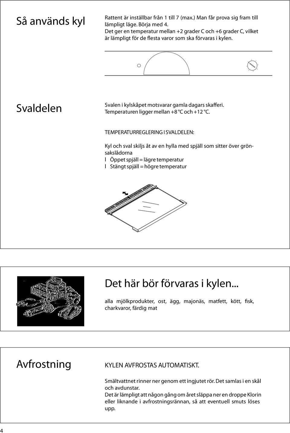 Temperaturen ligger mellan +8 C och +12 C.