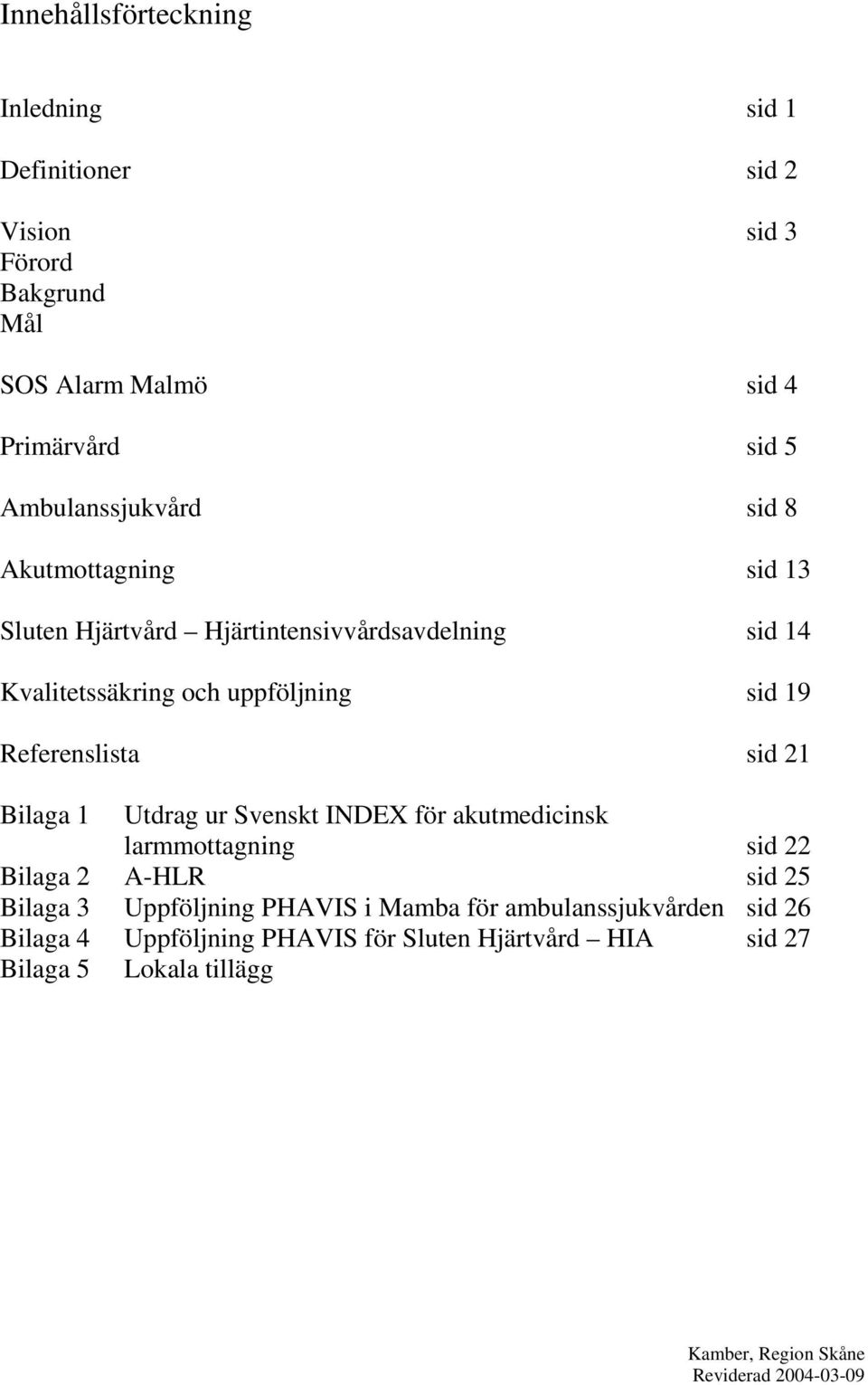 sid 19 Referenslista sid 21 Bilaga 1 Utdrag ur Svenskt INDEX för akutmedicinsk larmmottagning sid 22 Bilaga 2 A-HLR sid 25 Bilaga 3