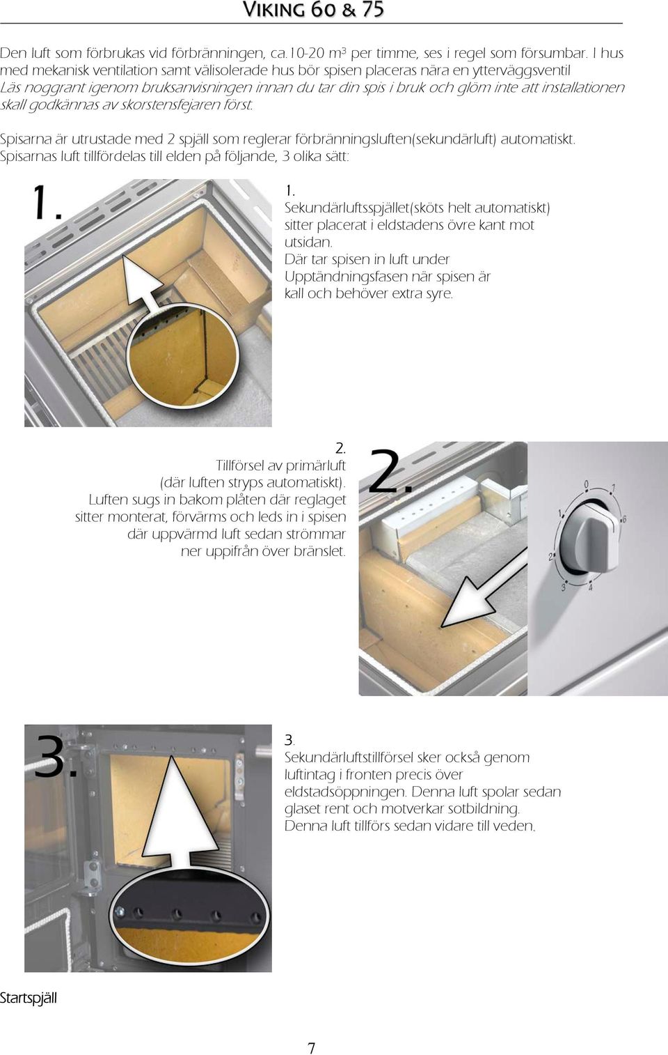 skall godkännas av skorstensfejaren först. Spisarna är utrustade med 2 spjäll som reglerar förbränningsluften(sekundärluft) automatiskt.