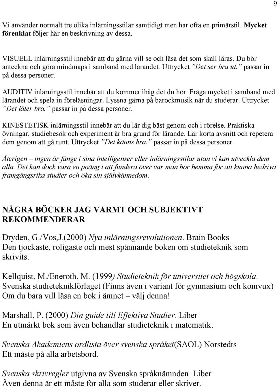 AUDITIV inlärningsstil innebär att du kommer ihåg det du hör. Fråga mycket i samband med lärandet och spela in föreläsningar. Lyssna gärna på barockmusik när du studerar. Uttrycket Det låter bra.