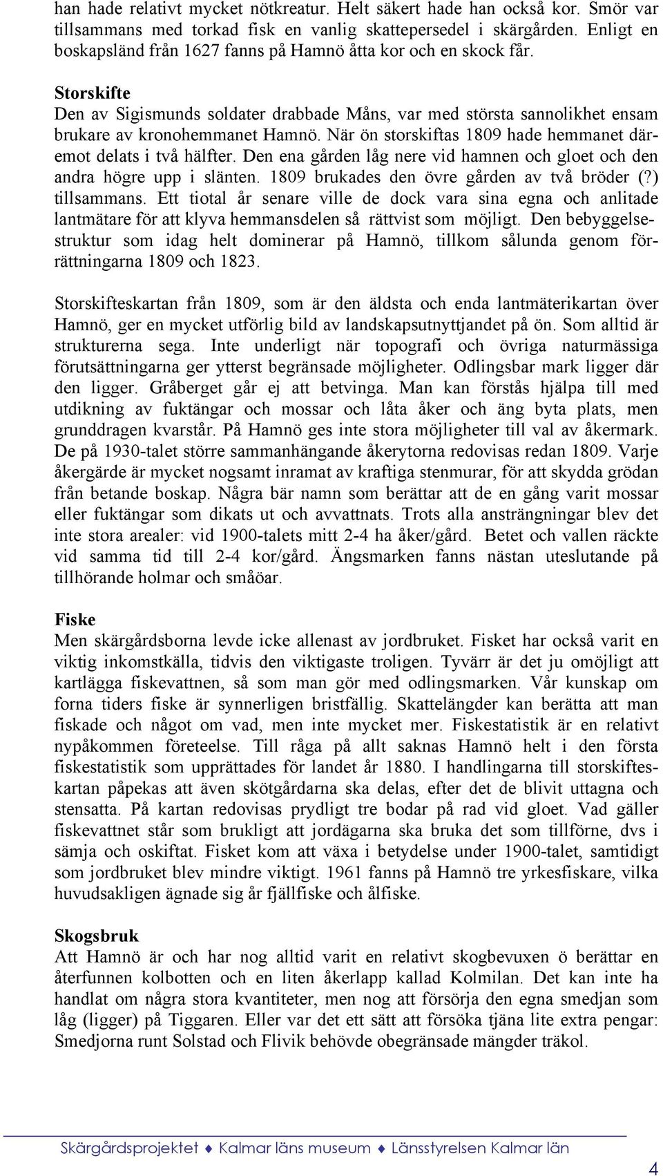 När ön storskiftas 1809 hade hemmanet däremot delats i två hälfter. Den ena gården låg nere vid hamnen och gloet och den andra högre upp i slänten. 1809 brukades den övre gården av två bröder (?