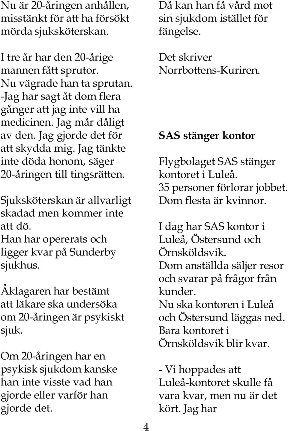 Sjuksköterskan är allvarligt skadad men kommer inte att dö. Han har opererats och ligger kvar på Sunderby sjukhus. Åklagaren har bestämt att läkare ska undersöka om 20-åringen är psykiskt sjuk.