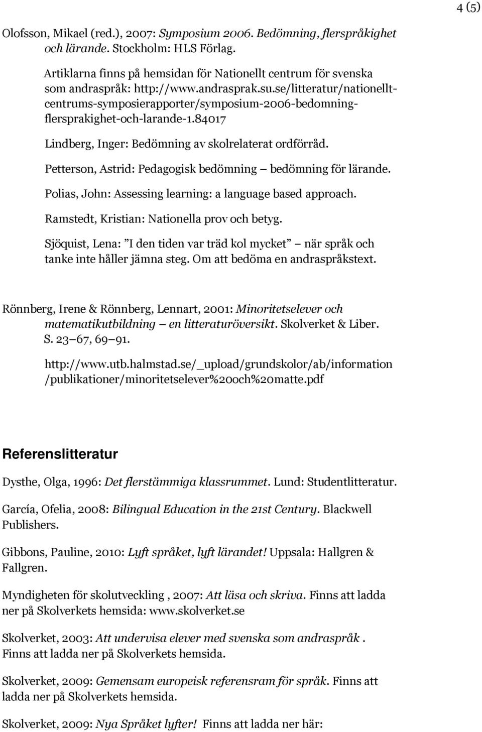 Petterson, Astrid: Pedagogisk bedömning bedömning för lärande. Polias, John: Assessing learning: a language based approach. Ramstedt, Kristian: Nationella prov och betyg.