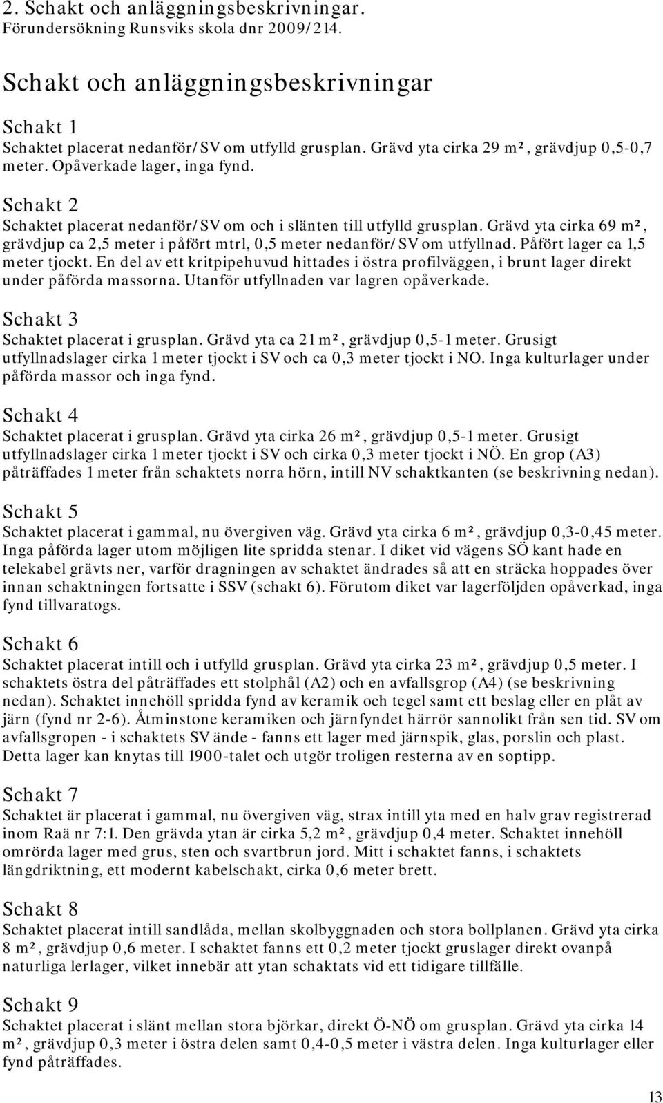 Grävd yta cirka 69 m², grävdjup ca 2,5 meter i påfört mtrl, 0,5 meter nedanför/sv om utfyllnad. Påfört lager ca 1,5 meter tjockt.
