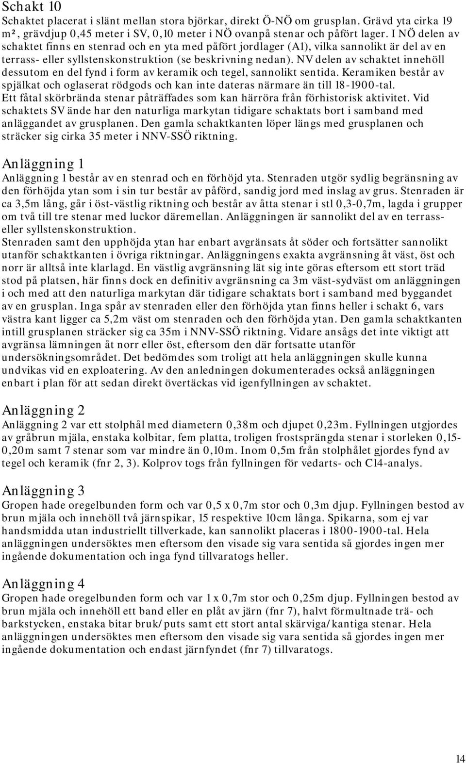 NV delen av schaktet innehöll dessutom en del fynd i form av keramik och tegel, sannolikt sentida. Keramiken består av spjälkat och oglaserat rödgods och kan inte dateras närmare än till 18-1900-tal.