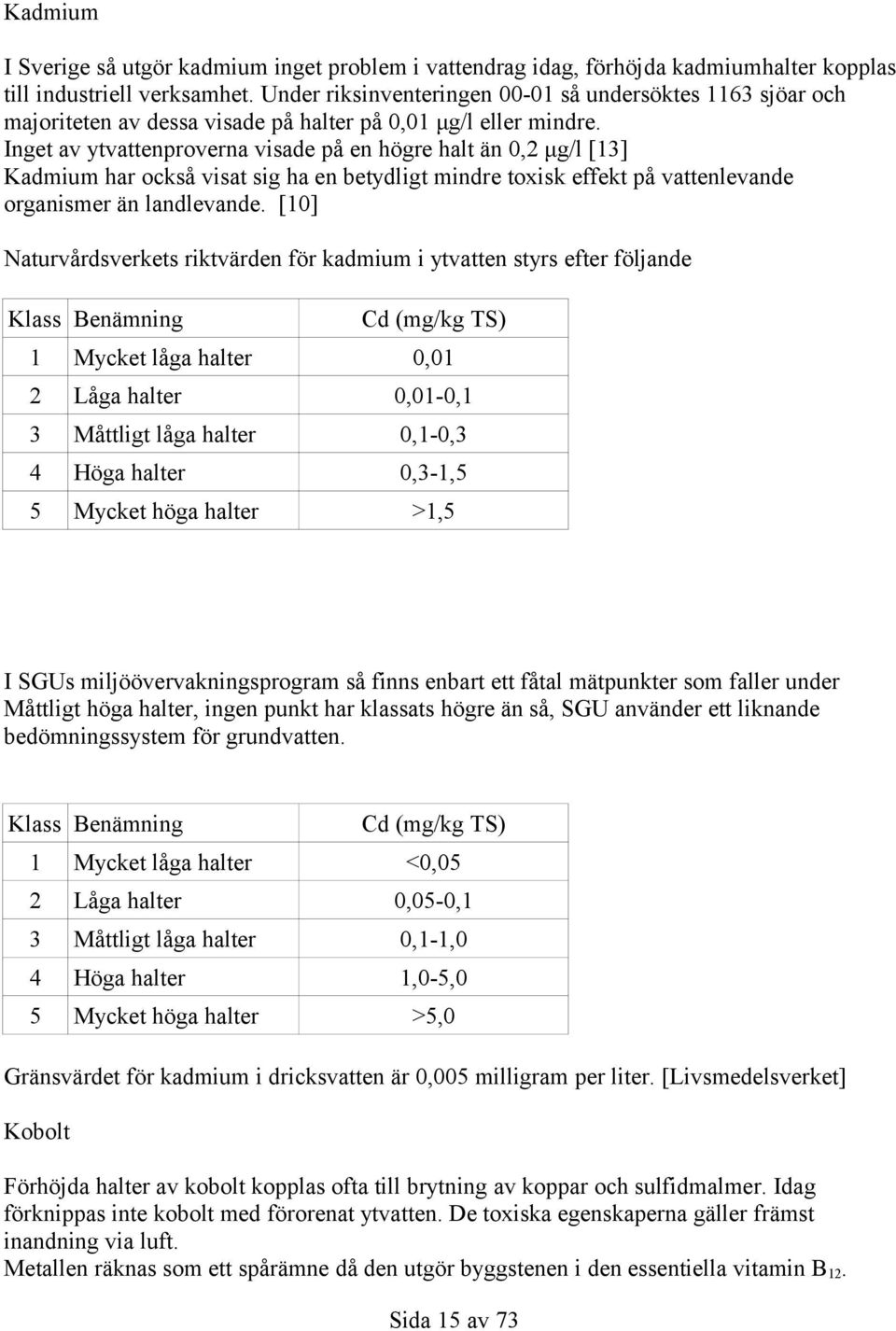 Inget av ytvattenproverna visade på en högre halt än,2 μg/l [13] Kadmium har också visat sig ha en betydligt mindre toxisk effekt på vattenlevande organismer än landlevande.