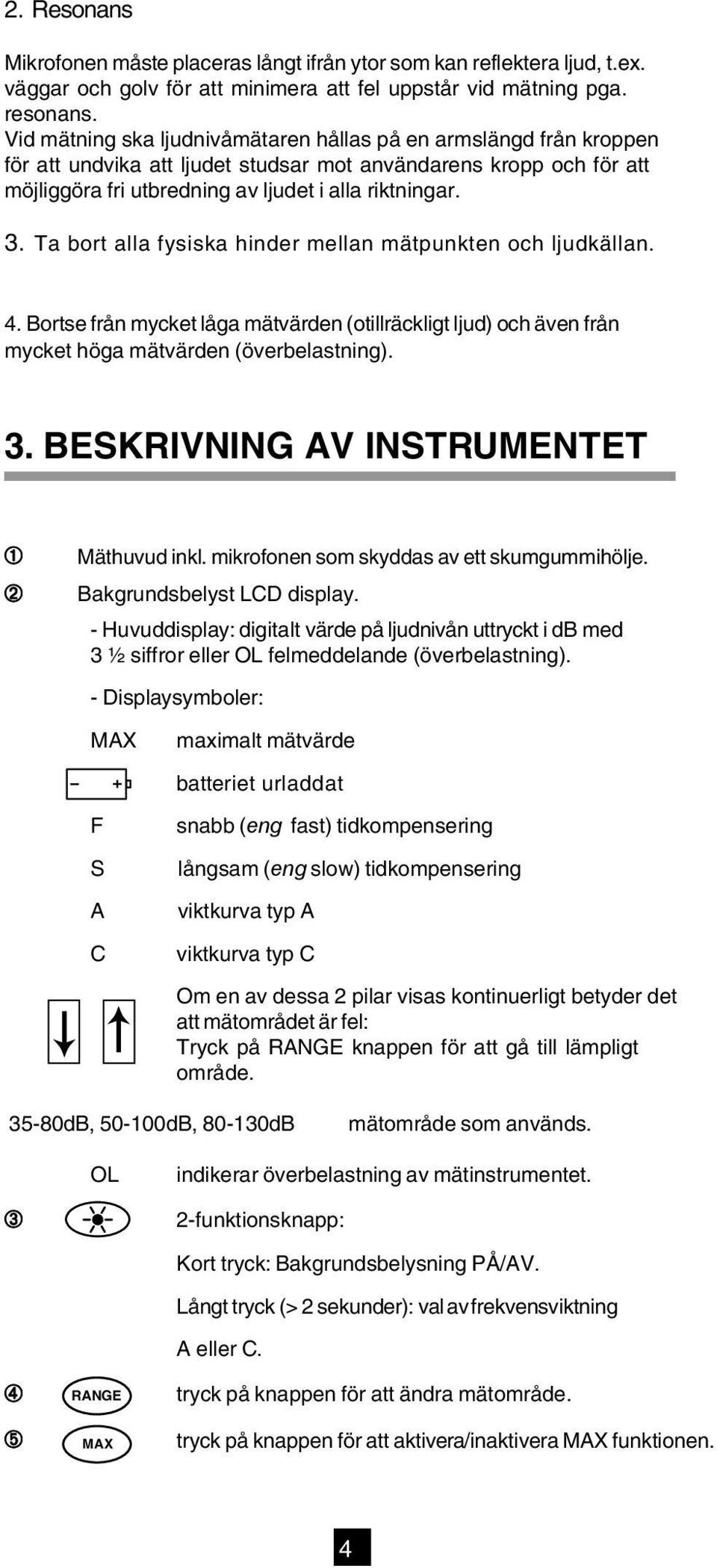 Ta bort alla fysiska hinder mellan mätpunkten och ljudkällan. 4. Bortse från mycket låga mätvärden (otillräckligt ljud) och även från mycket höga mätvärden (överbelastning). 3.