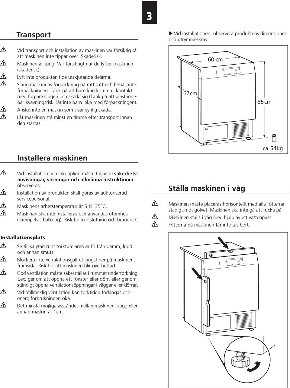 Tänk på att barn kan komma i kontakt med förpackningen och skada sig (Tänk på att plast innebär kvävningsrisk, låt inte barn leka med förpackningen). Anslut inte en maskin som visar synlig skada.