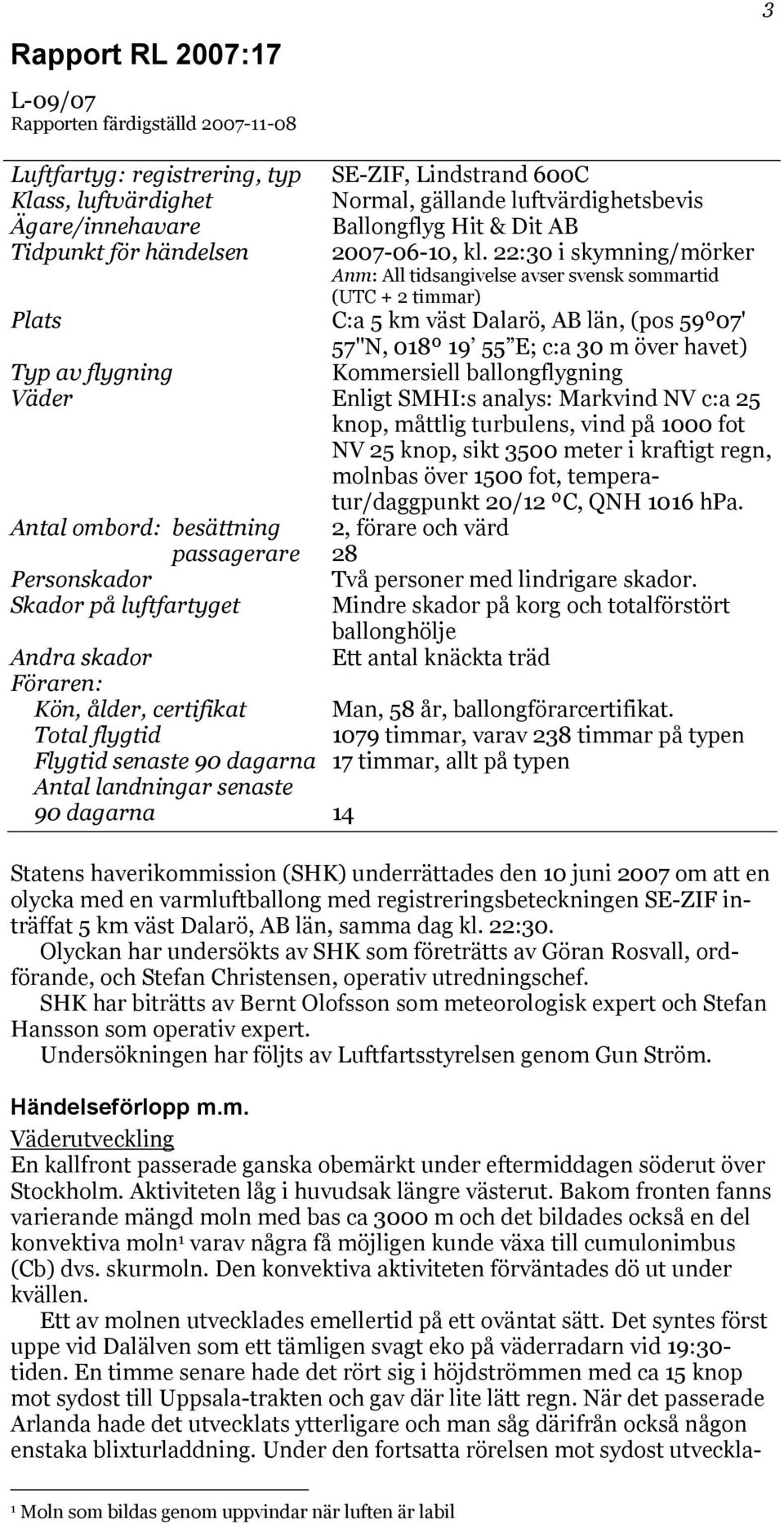 22:30 i skymning/mörker Anm: All tidsangivelse avser svensk sommartid (UTC + 2 timmar) Plats C:a 5 km väst Dalarö, AB län, (pos 59º07' 57"N, 018º 19 55 E; c:a 30 m över havet) Typ av flygning