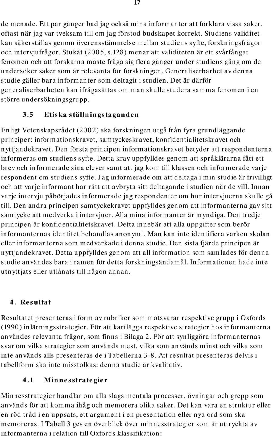 128) menar att validiteten är ett svårfångat fenomen och att forskarna måste fråga sig flera gånger under studiens gång om de undersöker saker som är relevanta för forskningen.