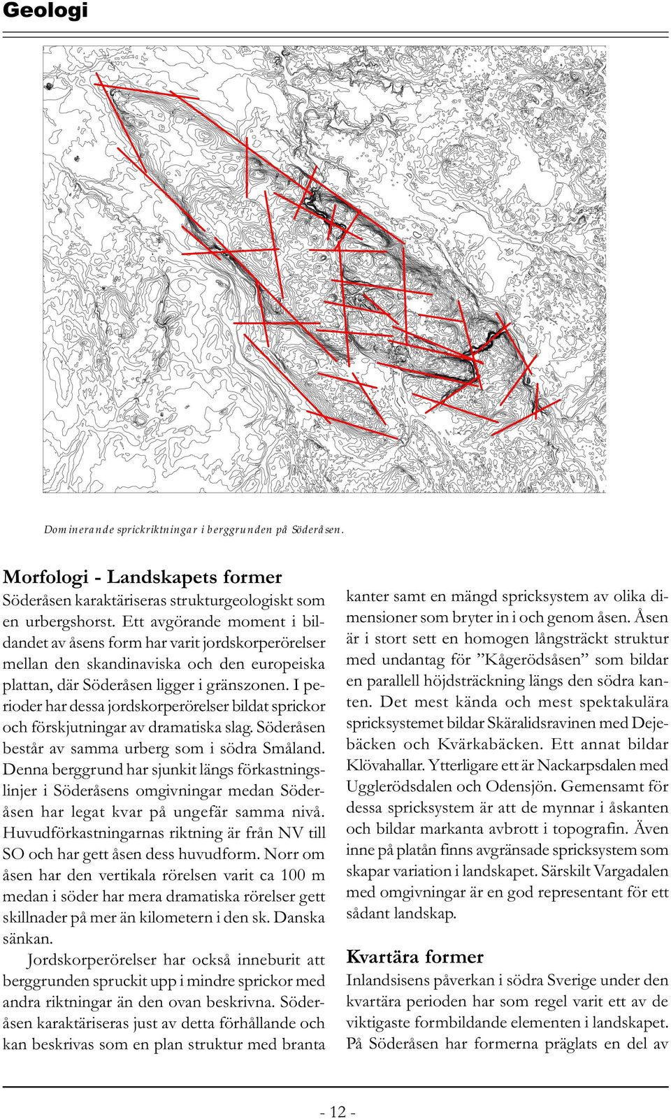 I perioder har dessa jordskorperörelser bildat sprickor och förskjutningar av dramatiska slag. Söderåsen består av samma urberg som i södra Småland.