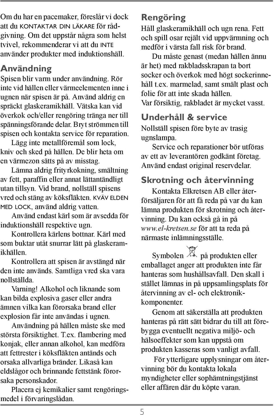 Vätska kan vid överkok och/eller rengöring tränga ner till spänningsförande delar. Bryt strömmen till spisen och kontakta service för reparation.