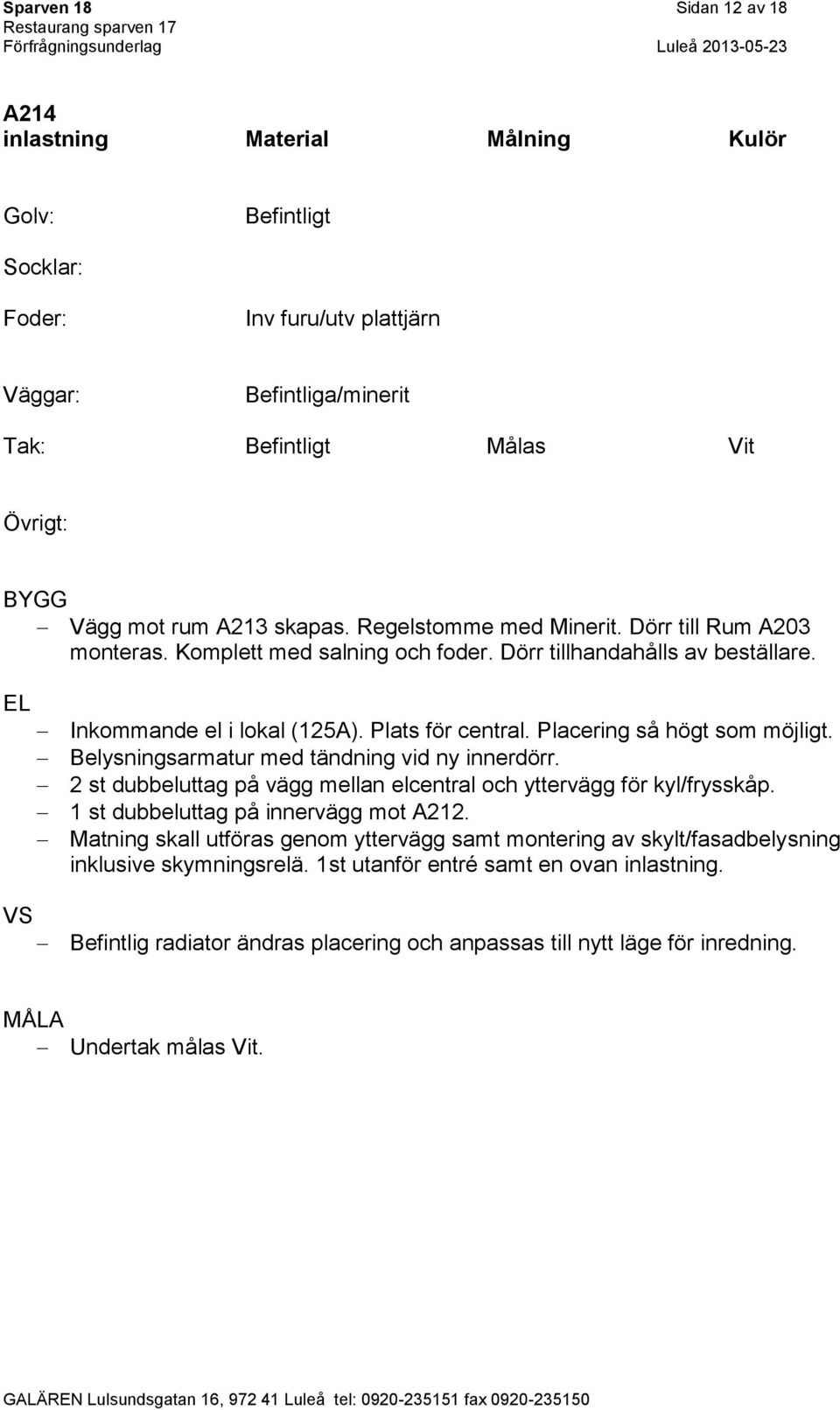 Placering så högt som möjligt. Belysningsarmatur med tändning vid ny innerdörr. 2 st dubbeluttag på vägg mellan elcentral och yttervägg för kyl/frysskåp. 1 st dubbeluttag på innervägg mot A212.