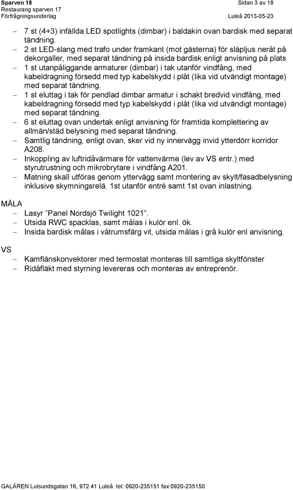 utanför vindfång, med kabeldragning försedd med typ kabelskydd i plåt (lika vid utvändigt montage) med separat tändning.