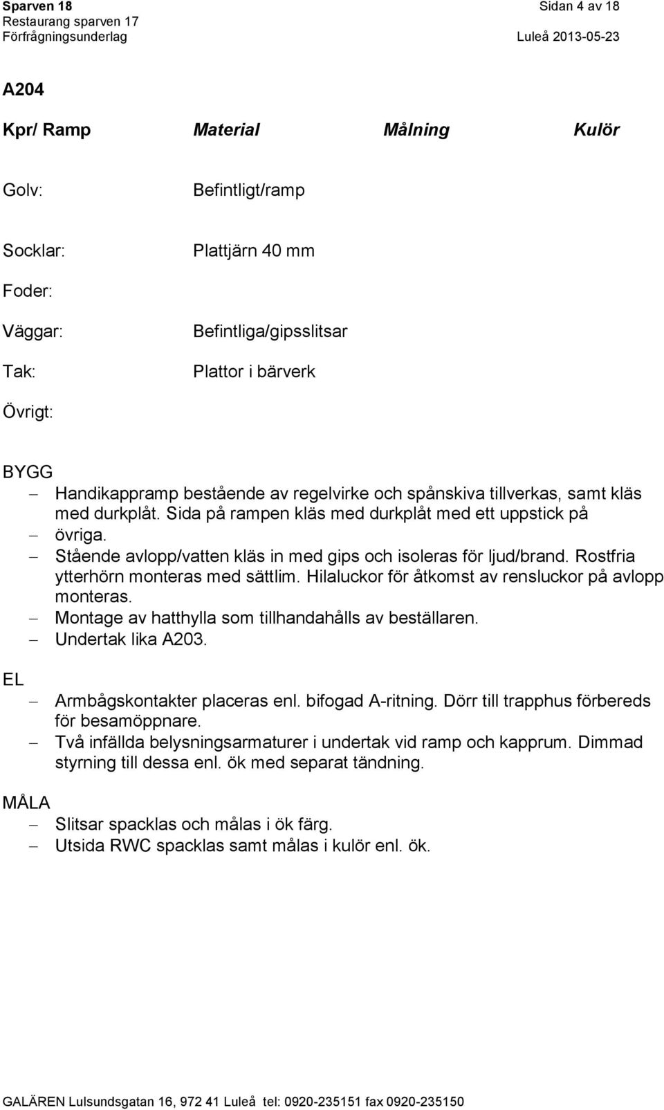 Rostfria ytterhörn monteras med sättlim. Hilaluckor för åtkomst av rensluckor på avlopp monteras. Montage av hatthylla som tillhandahålls av beställaren. Undertak lika A203.