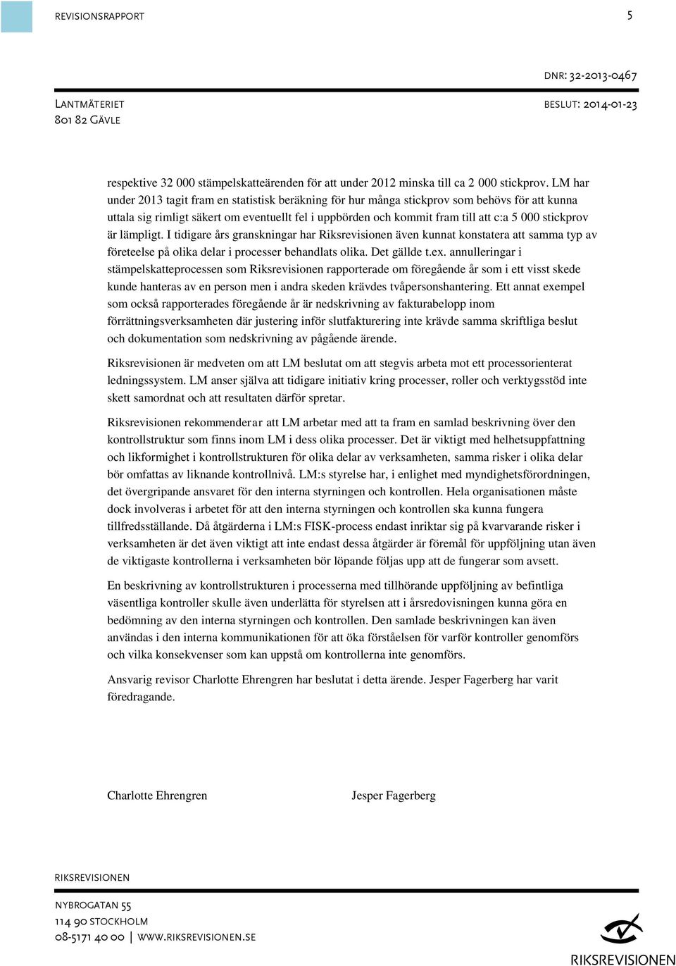 stickprov är lämpligt. I tidigare års granskningar har Riksrevisionen även kunnat konstatera att samma typ av företeelse på olika delar i processer behandlats olika. Det gällde t.ex.