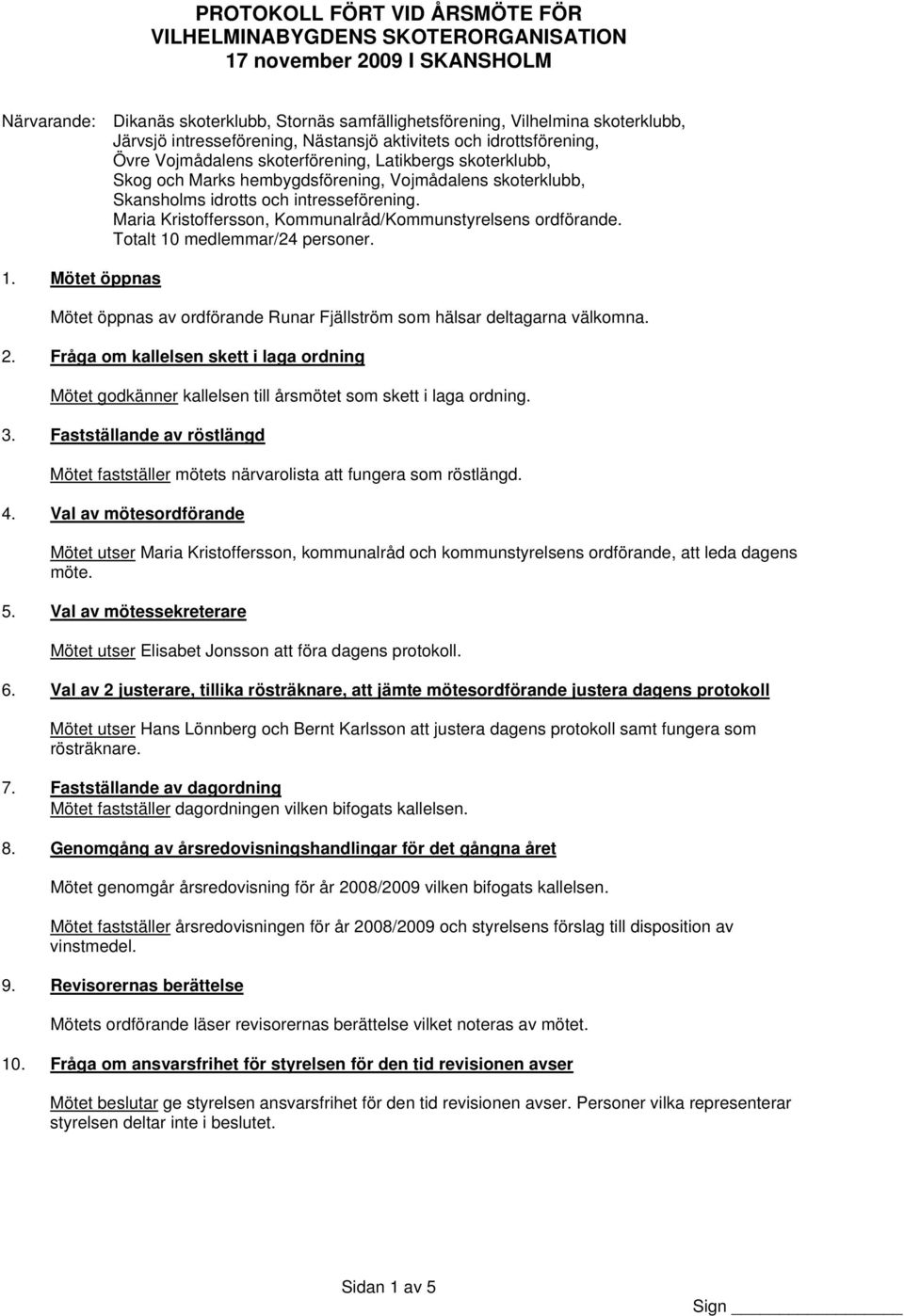 Totalt 10 medlemmar/24 personer. 1. Mötet öppnas Mötet öppnas av ordförande Runar Fjällström som hälsar deltagarna välkomna. 2.
