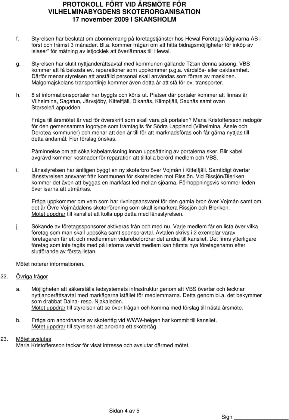 Därför menar styrelsen att anställd personal skall användas som förare av maskinen. Malgomajskolans transportlinje kommer även detta år att stå för ev. transporter. h.