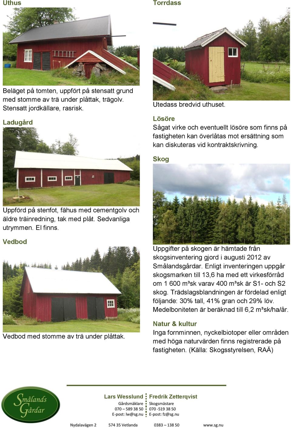 Skog Uppförd på stenfot, fähus med cementgolv och äldre träinredning, tak med plåt. Sedvanliga utrymmen. El finns. Vedbod Vedbod med stomme av trä under plåttak.