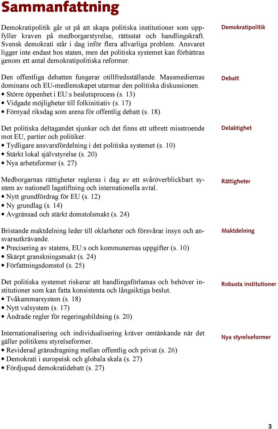 Den offentliga debatten fungerar otillfredsställande. Massmediernas dominans och EU-medlemskapet utarmar den politiska diskussionen. Större öppenhet i EU:s beslutsprocess (s.