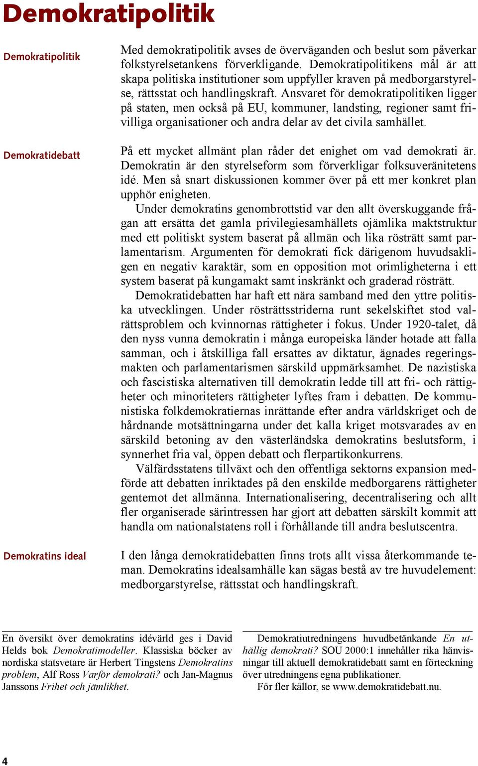 Ansvaret för demokratipolitiken ligger på staten, men också på EU, kommuner, landsting, regioner samt frivilliga organisationer och andra delar av det civila samhället.
