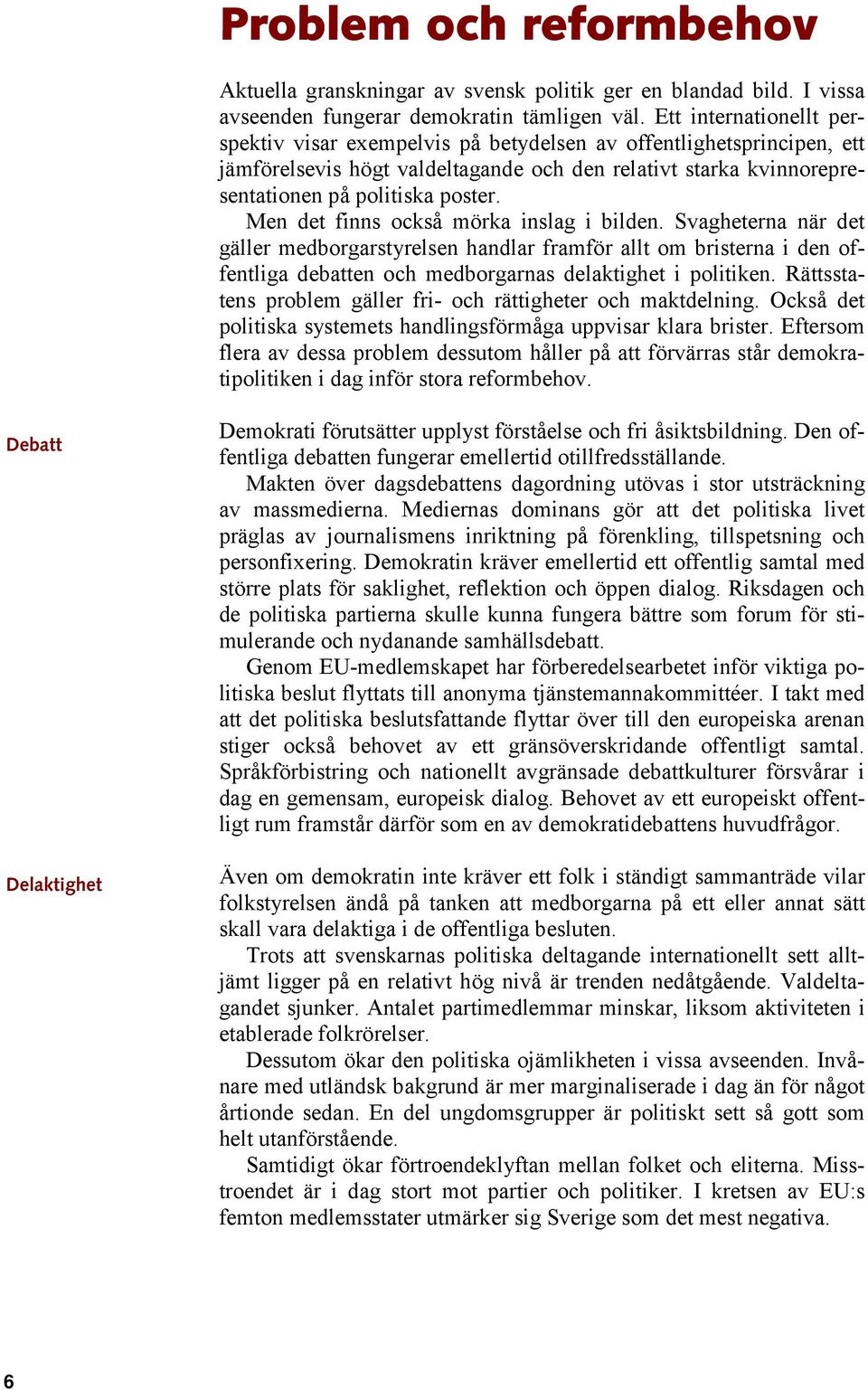 Men det finns också mörka inslag i bilden. Svagheterna när det gäller medborgarstyrelsen handlar framför allt om bristerna i den offentliga debatten och medborgarnas delaktighet i politiken.
