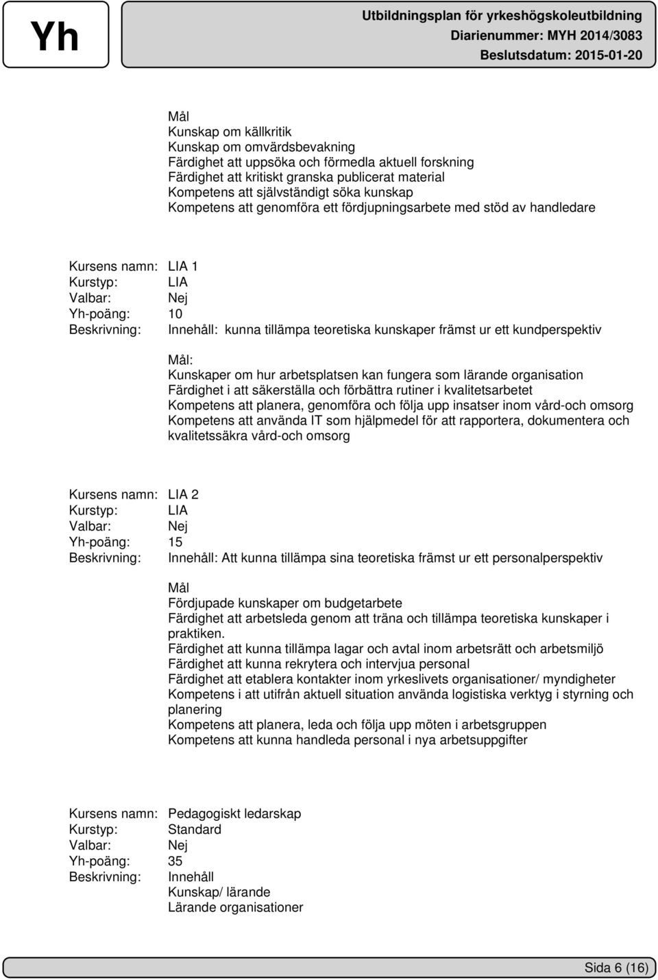 ett kundperspektiv Mål: Kunskaper om hur arbetsplatsen kan fungera som lärande organisation Färdighet i att säkerställa och förbättra rutiner i kvalitetsarbetet Kompetens att planera, genomföra och