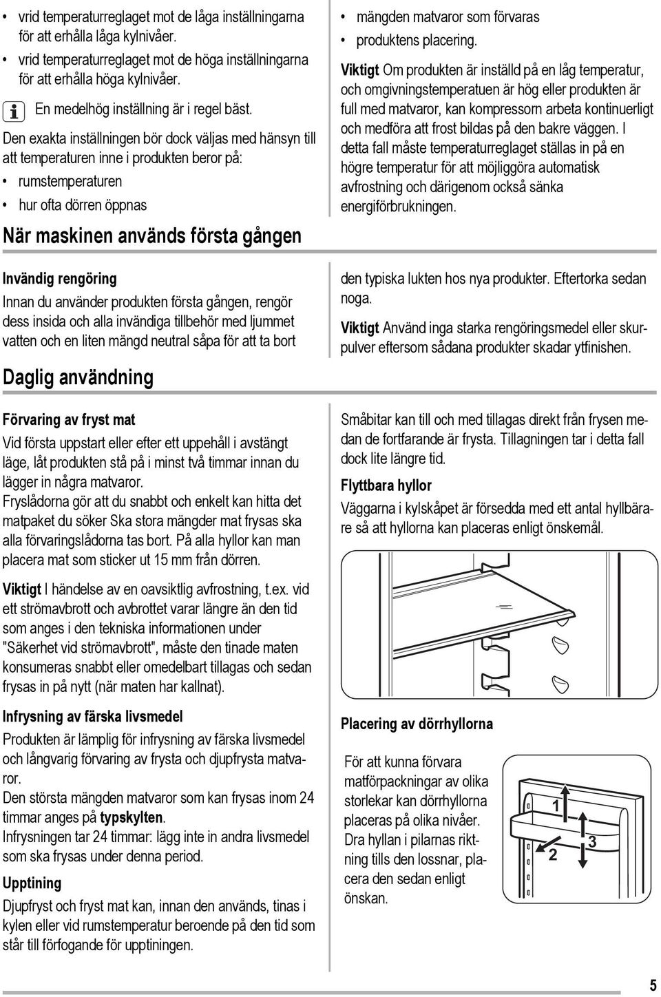 Den exakta inställningen bör dock väljas med hänsyn till att temperaturen inne i produkten beror på: rumstemperaturen hur ofta dörren öppnas När maskinen används första gången Invändig rengöring