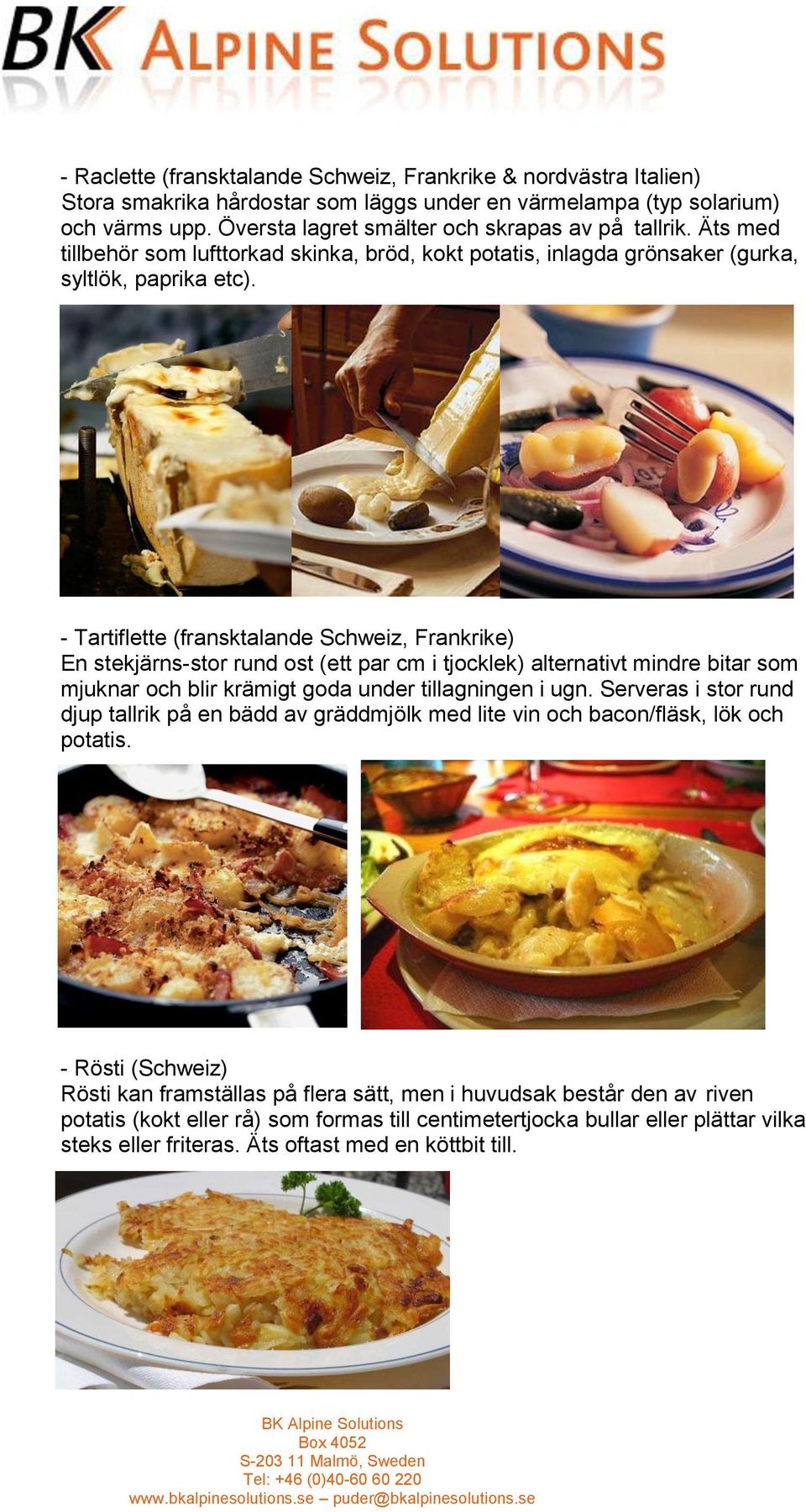 - Tartiflette (fransktalande Schweiz, Frankrike) En stekjärns-stor rund ost (ett par cm i tjocklek) alternativt mindre bitar som mjuknar och blir krämigt goda under tillagningen i ugn.