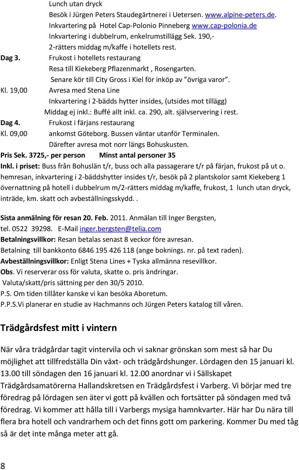 19,00 Avresa med Stena Line Inkvartering i 2-bädds hytter insides, (utsides mot tillägg) Middag ej inkl.: Buffé allt inkl. ca. 290, alt. självservering i rest. Dag 4. Frukost i färjans restaurang Kl.