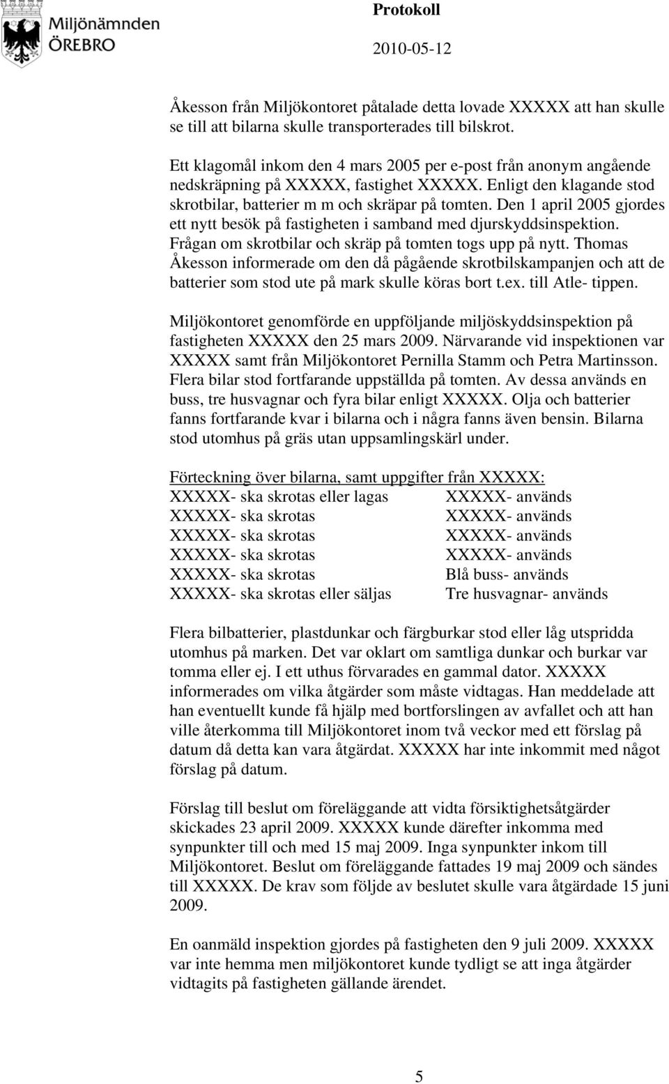 Den 1 april 2005 gjordes ett nytt besök på fastigheten i samband med djurskyddsinspektion. Frågan om skrotbilar och skräp på tomten togs upp på nytt.