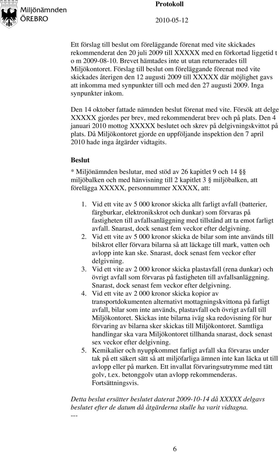 Förslag till beslut om föreläggande förenat med vite skickades återigen den 12 augusti 2009 till XXXXX där möjlighet gavs att inkomma med synpunkter till och med den 27 augusti 2009.