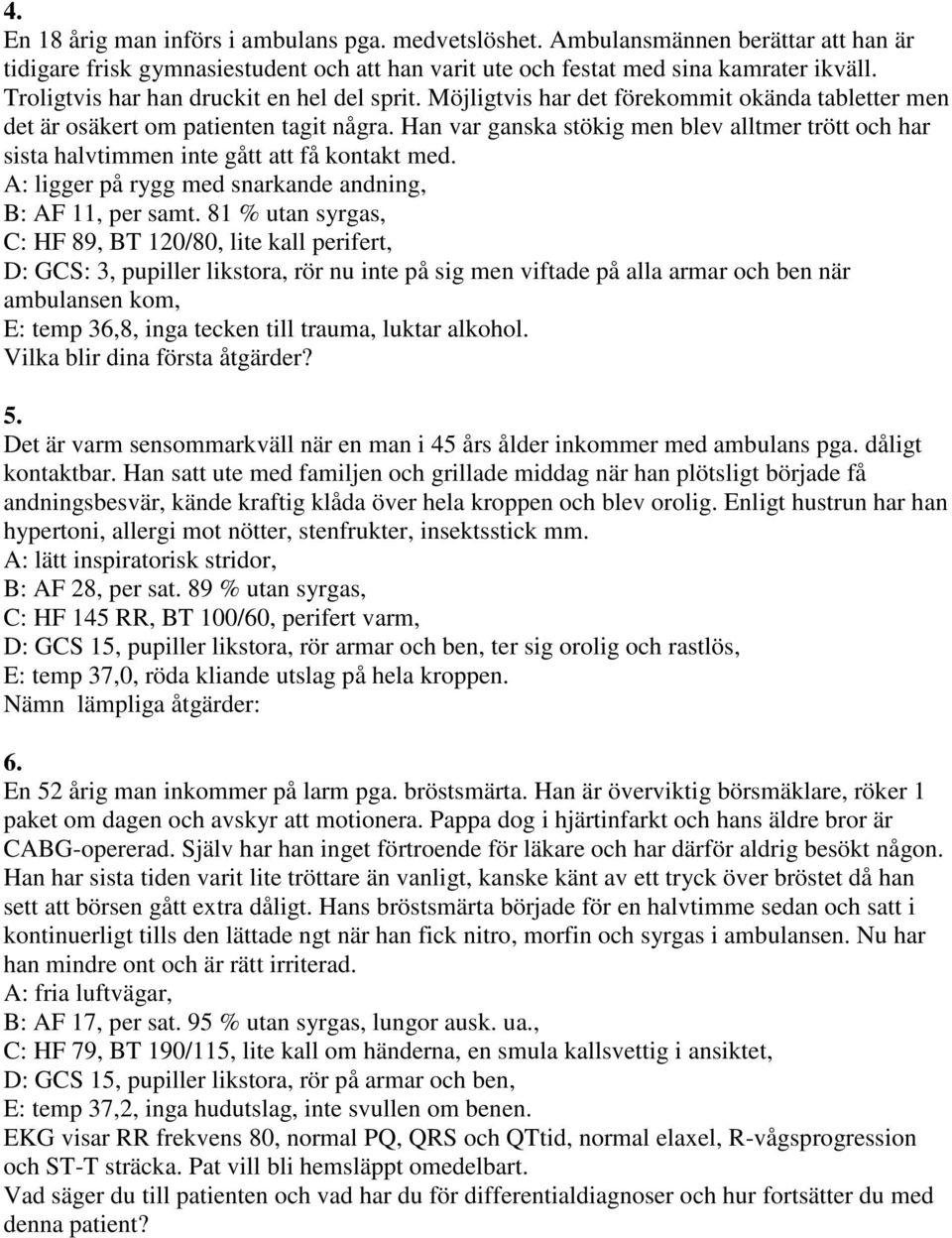 Han var ganska stökig men blev alltmer trött och har sista halvtimmen inte gått att få kontakt med. A: ligger på rygg med snarkande andning, B: AF 11, per samt.