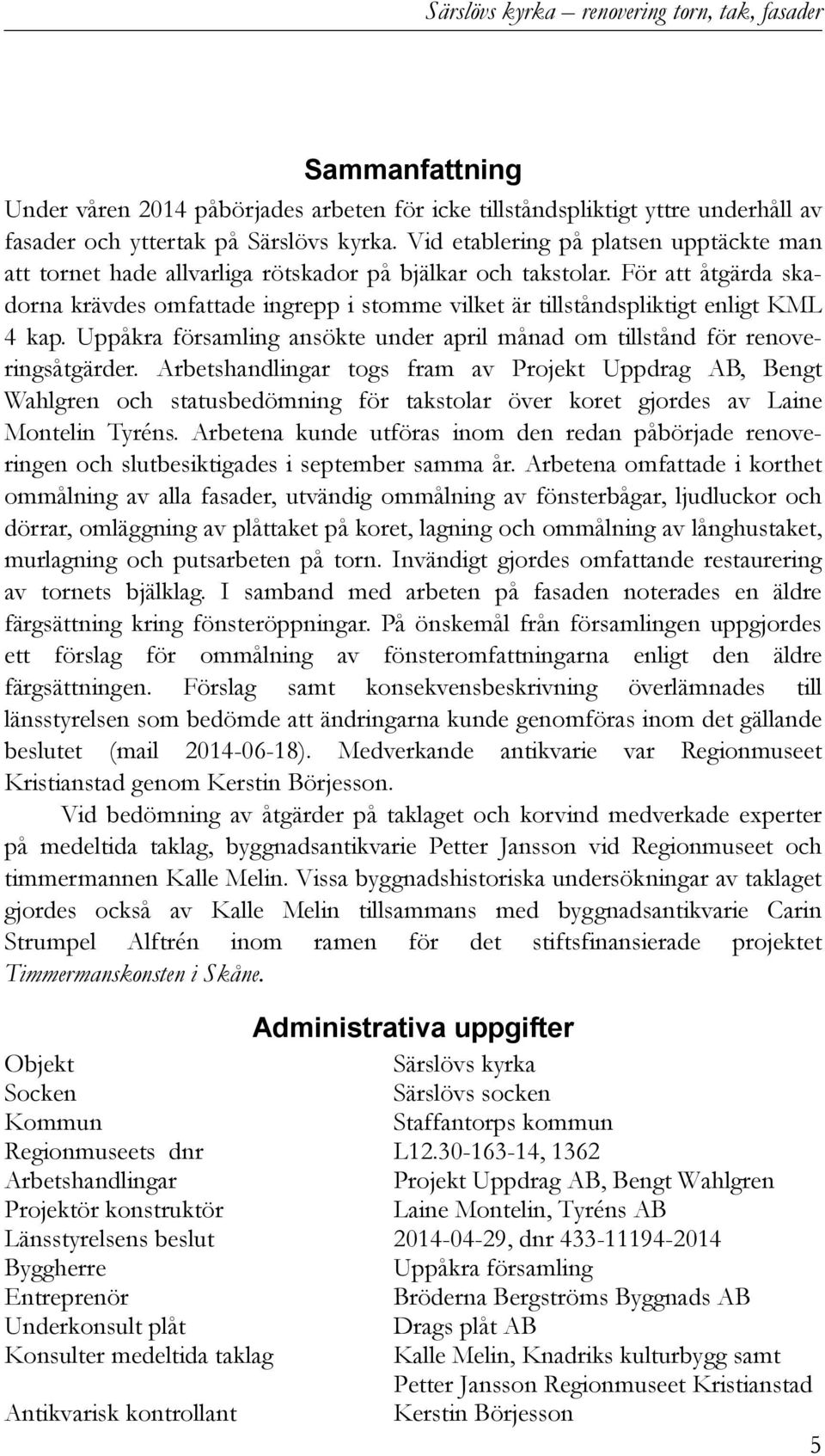 För att åtgärda skadorna krävdes omfattade ingrepp i stomme vilket är tillståndspliktigt enligt KML 4 kap. Uppåkra församling ansökte under april månad om tillstånd för renoveringsåtgärder.