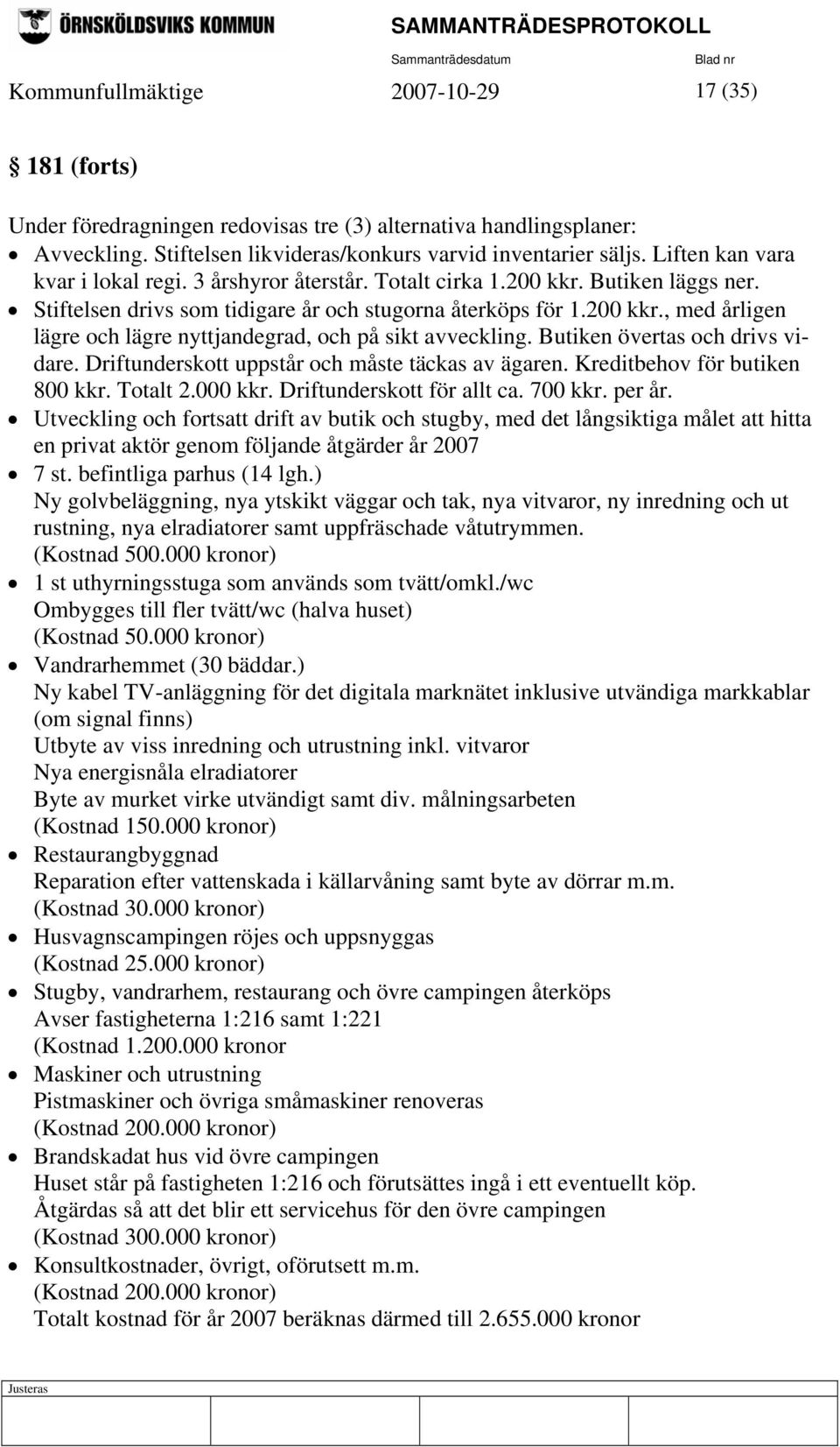 Butiken övertas och drivs vidare. Driftunderskott uppstår och måste täckas av ägaren. Kreditbehov för butiken 800 kkr. Totalt 2.000 kkr. Driftunderskott för allt ca. 700 kkr. per år.