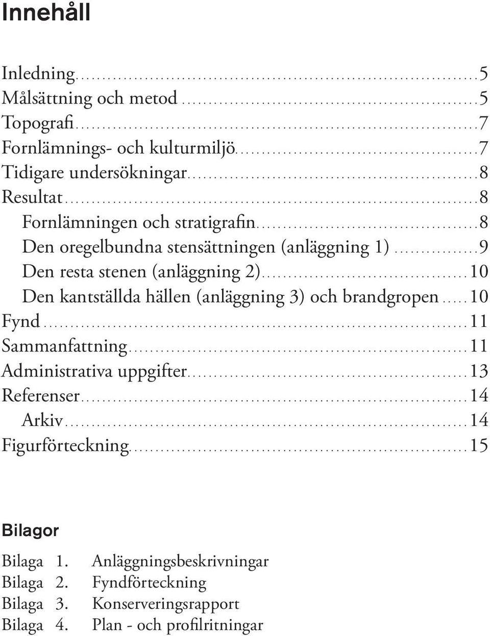 ............... 9 Den resta stenen (anläggning 2)....10 Den kantställda hällen (anläggning 3) och brandgropen...... 10 Fynd...11 Sammanfattning...11 Administrativa uppgifter....13 Referenser.