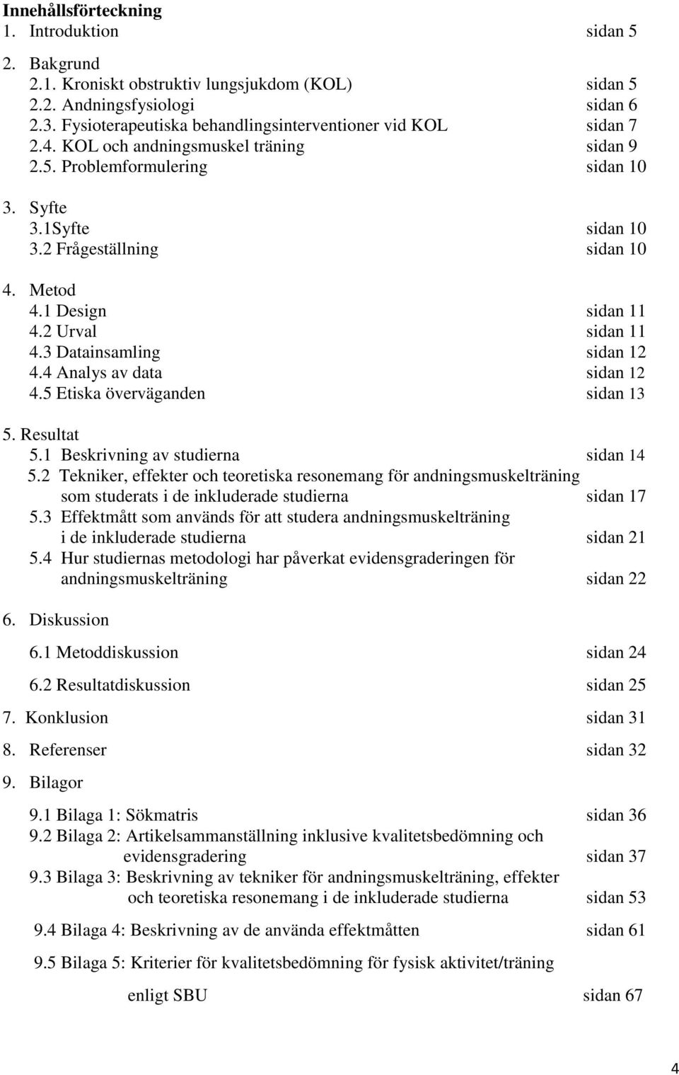 Metod 4.1 Design sidan 11 4.2 Urval sidan 11 4.3 Datainsamling sidan 12 4.4 Analys av data sidan 12 4.5 Etiska överväganden sidan 13 5. Resultat 5.1 Beskrivning av studierna sidan 14 5.