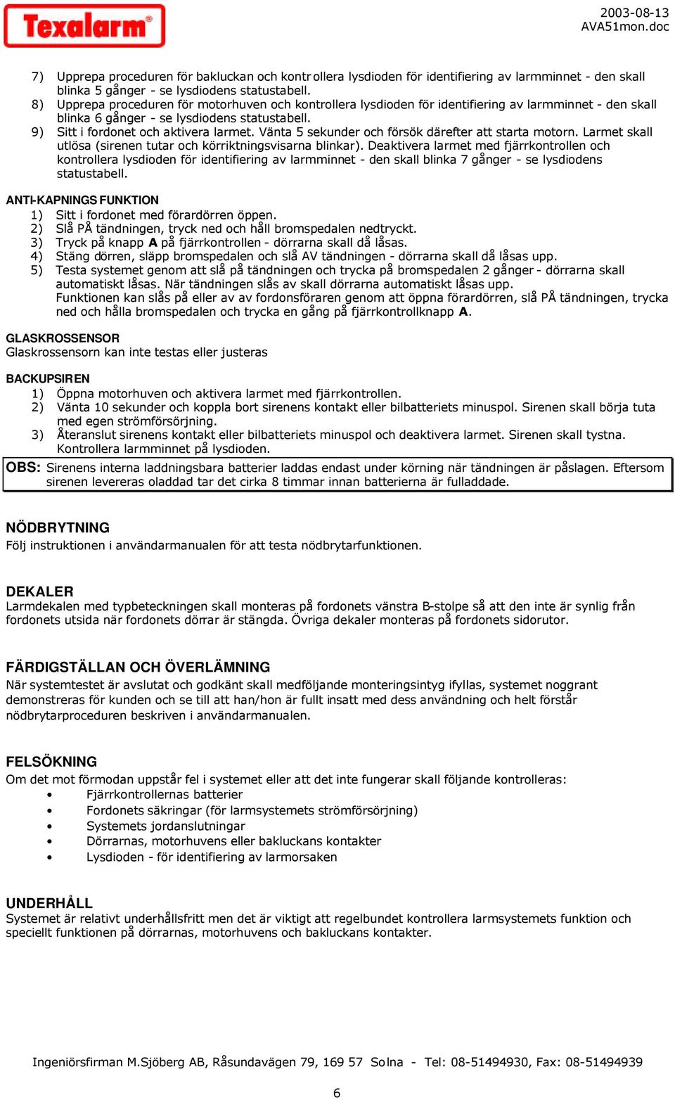 Vänta 5 sekunder och försök därefter att starta motorn. Larmet skall utlösa (sirenen tutar och körriktningsvisarna blinkar).