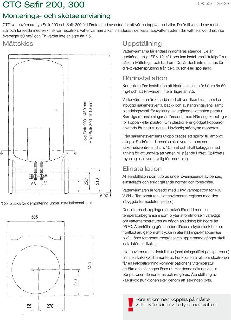 Vattenvärmarna kan installeras i de flesta tappvattensystem där vattnets kloridhalt inte överstiger 50 mg/l och Ph-värdet inte är lägre än 7,5.