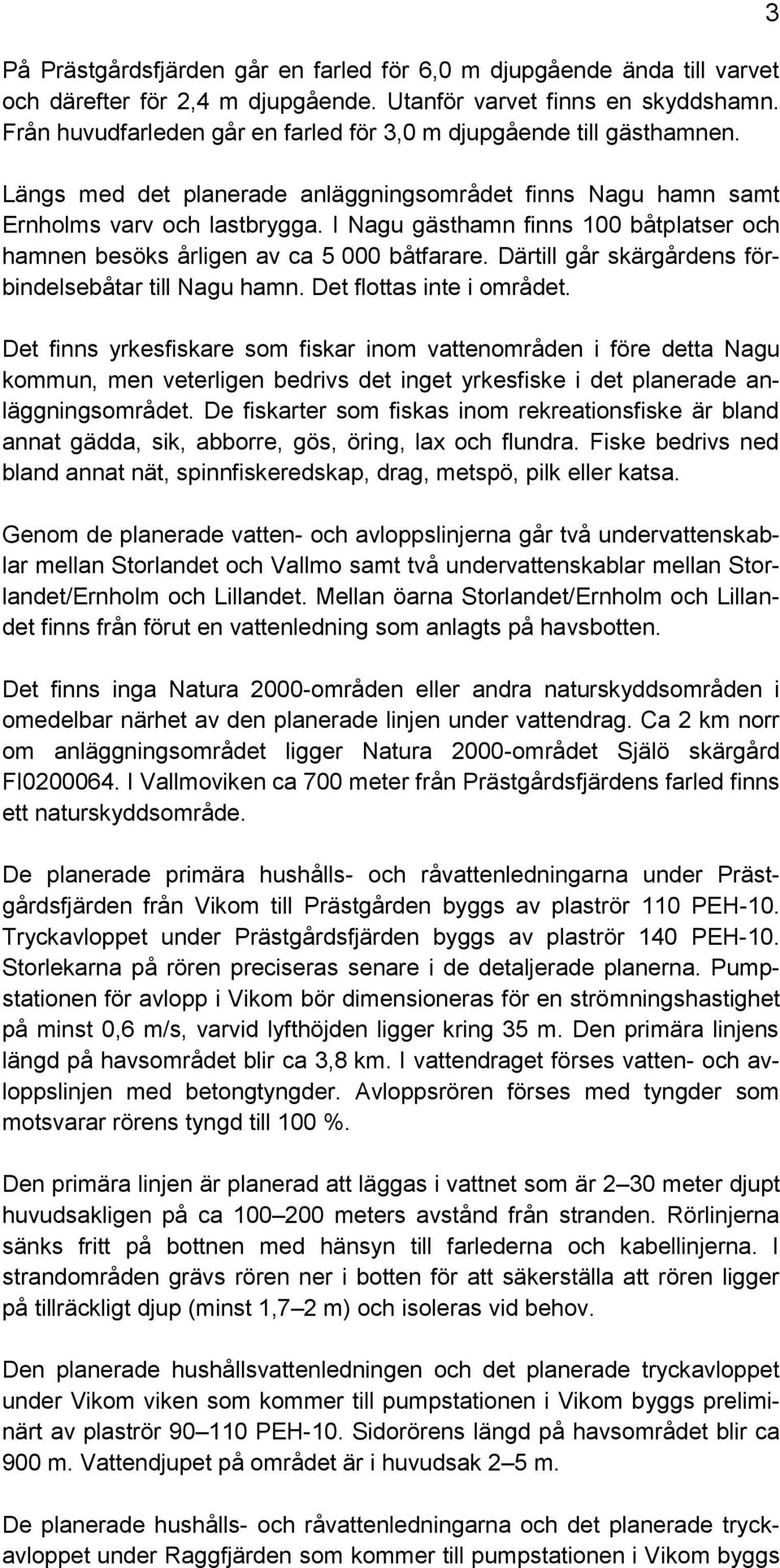 I Nagu gästhamn finns 100 båtplatser och hamnen besöks årligen av ca 5 000 båtfarare. Därtill går skärgårdens förbindelsebåtar till Nagu hamn. Det flottas inte i området.