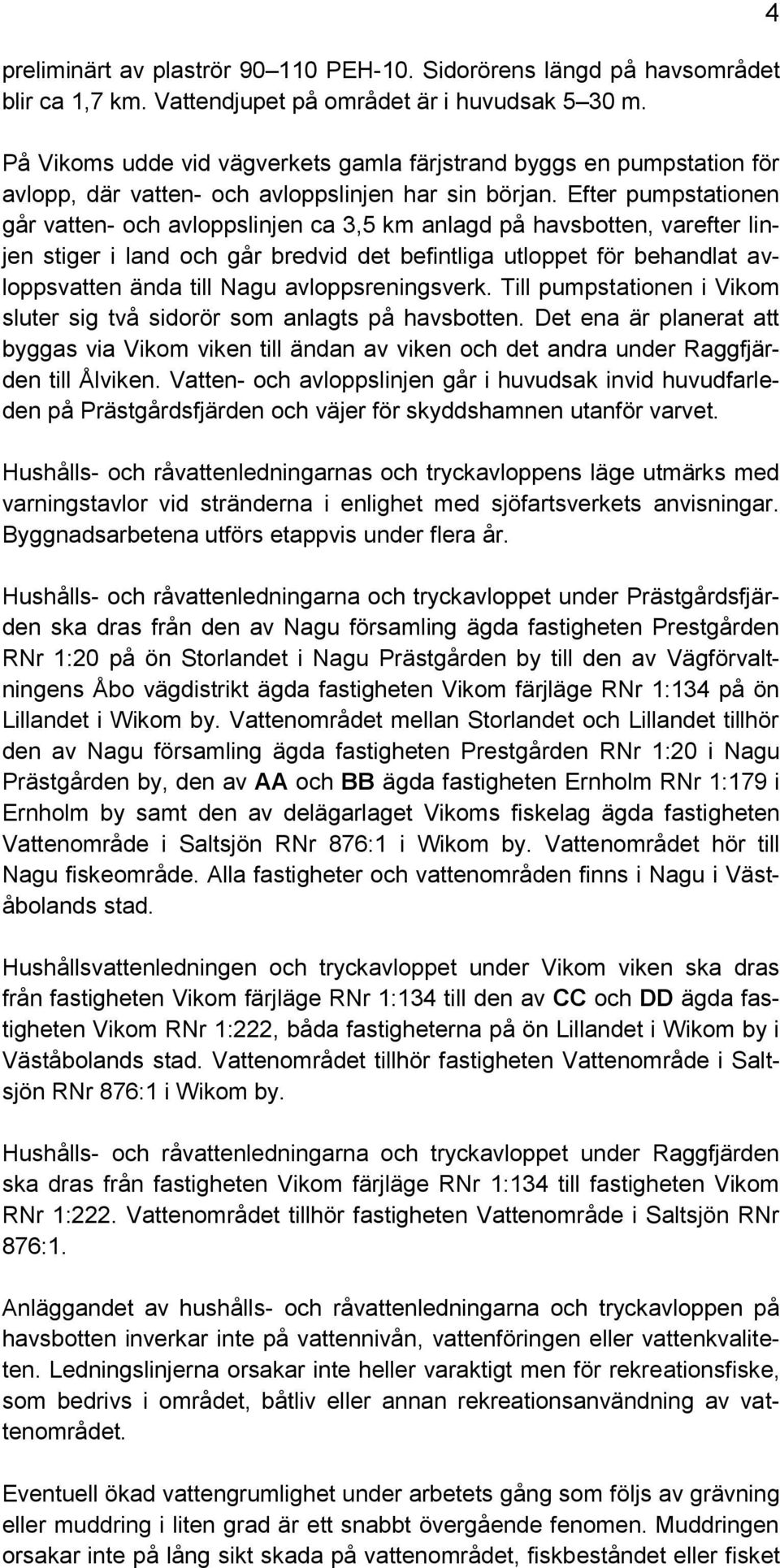 Efter pumpstationen går vatten- och avloppslinjen ca 3,5 km anlagd på havsbotten, varefter linjen stiger i land och går bredvid det befintliga utloppet för behandlat avloppsvatten ända till Nagu