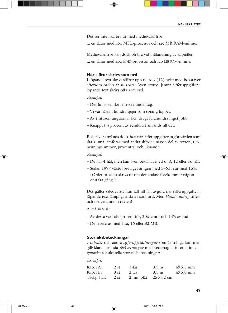 När siffror skrivs som ord I löpande text skrivs siffror upp till tolv (12) helst med bokstäver eftersom orden är så korta: Även större, jämna sifferuppgifter i löpande text skrivs ofta som ord.