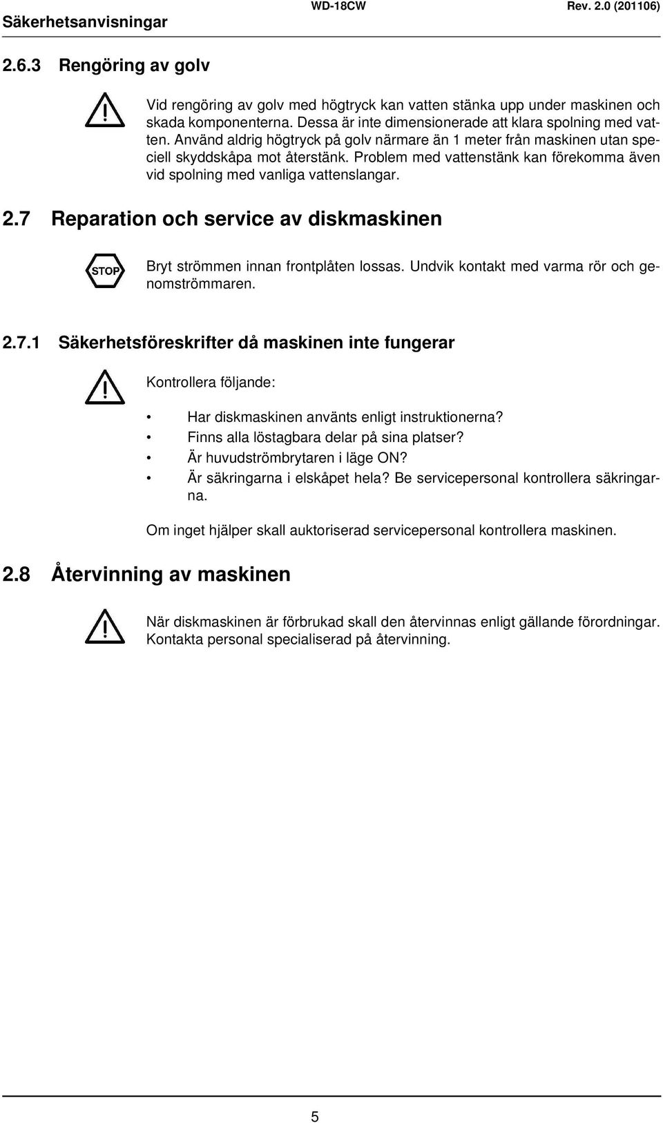 Problem med vattenstänk kan förekomma även vid spolning med vanliga vattenslangar. 2.7 Reparation och service av diskmaskinen Bryt strömmen innan frontplåten lossas.
