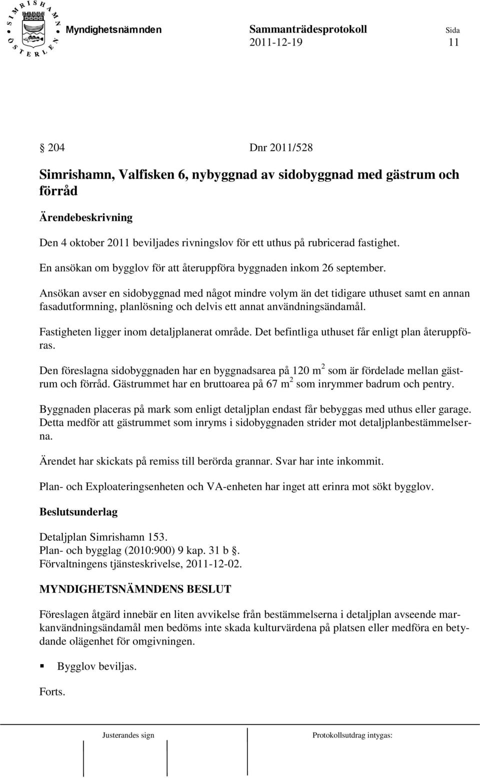 Ansökan avser en sidobyggnad med något mindre volym än det tidigare uthuset samt en annan fasadutformning, planlösning och delvis ett annat användningsändamål.