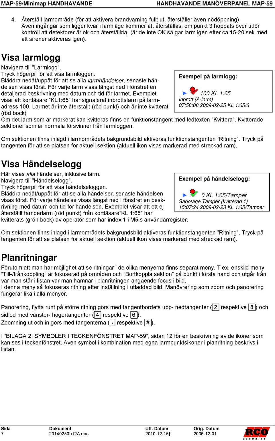 att sirener aktiveras igen). Visa larmlogg Navigera till Larmlogg. Tryck högerpil för att visa larmloggen. Bläddra nedåt/uppåt för att se alla larmhändelser, senaste händelsen visas först.