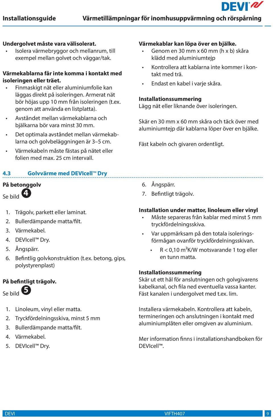 Avståndet mellan värmekablarna och bjälkarna bör vara minst 0 mm. Det optimala avståndet mellan värmekablarna och golvbeläggningen är cm. Värmekabeln måste fästas på nätet eller folien med max.